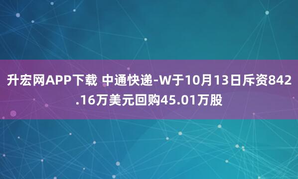 升宏网APP下载 中通快递-W于10月13日斥资842.16万美元回购45.01万股