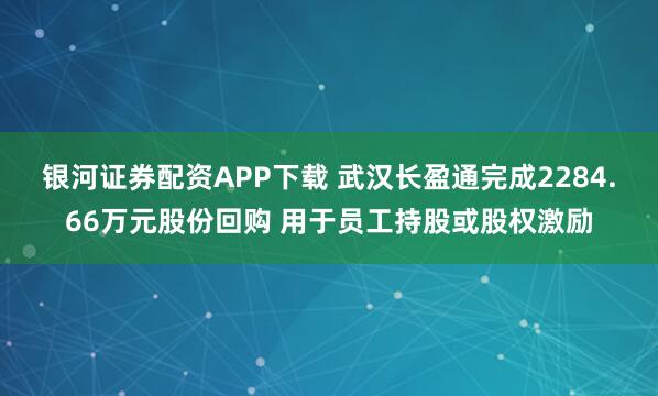 银河证券配资APP下载 武汉长盈通完成2284.66万元股份回购 用于员工持股或股权激励