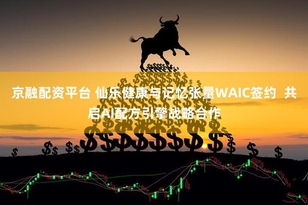 京融配资平台 仙乐健康与记忆张量WAIC签约  共启AI配方引擎战略合作