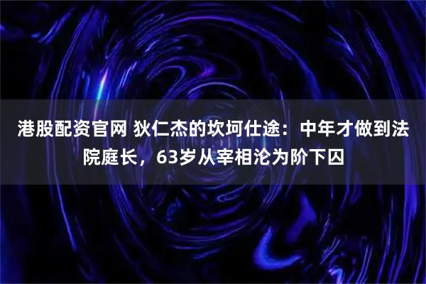 港股配资官网 狄仁杰的坎坷仕途：中年才做到法院庭长，63岁从宰相沦为阶下囚