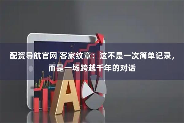 配资导航官网 客家纹章：这不是一次简单记录，而是一场跨越千年的对话