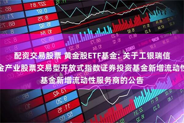 配资交易股票 黄金股ETF基金: 关于工银瑞信中证沪深港黄金产业股票交易型开放式指数证券投资基金新增流动性服务商的公告