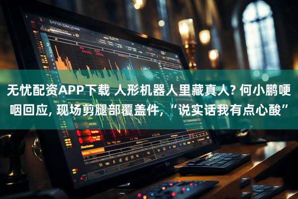 无忧配资APP下载 人形机器人里藏真人? 何小鹏哽咽回应, 现场剪腿部覆盖件, “说实话我有点心酸”