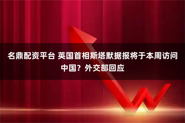 名鼎配资平台 英国首相斯塔默据报将于本周访问中国？外交部回应