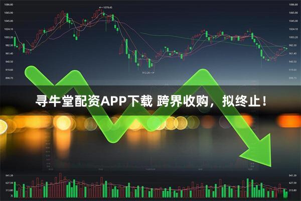 寻牛堂配资APP下载 跨界收购，拟终止！