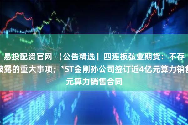 易投配资官网 【公告精选】四连板弘业期货：不存在未披露的重大事项；*ST金刚孙公司签订近4亿元算力销售合同