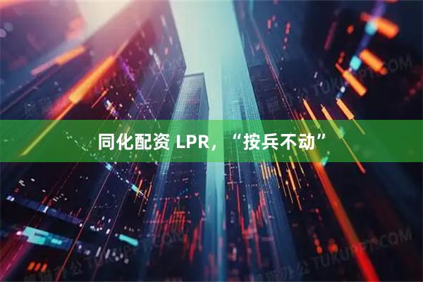 同化配资 LPR，“按兵不动”
