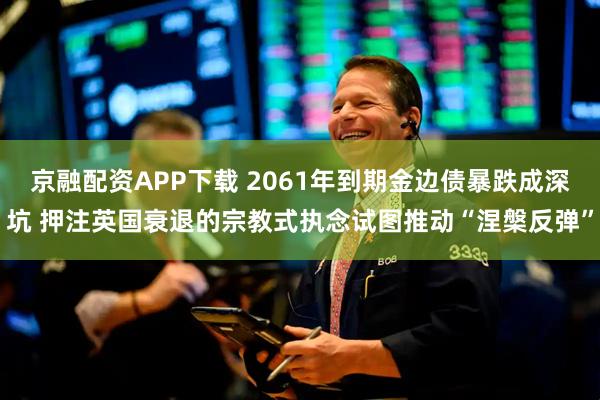 京融配资APP下载 2061年到期金边债暴跌成深坑 押注英国衰退的宗教式执念试图推动“涅槃反弹”