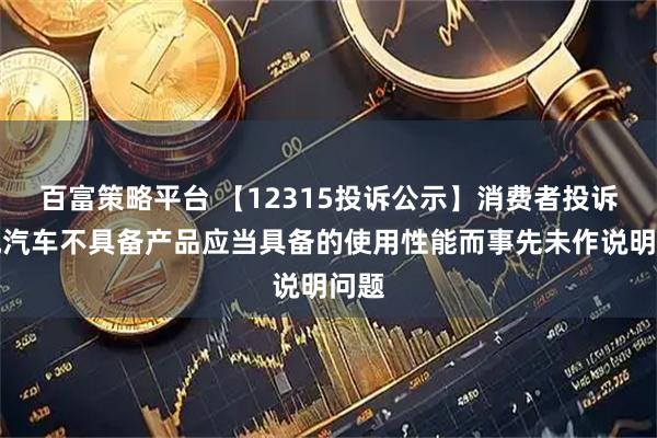 百富策略平台 【12315投诉公示】消费者投诉长城汽车不具备产品应当具备的使用性能而事先未作说明问题
