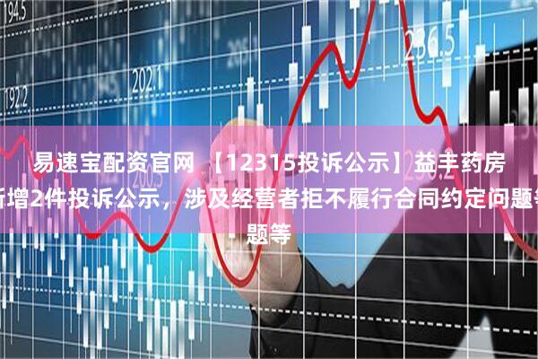 易速宝配资官网 【12315投诉公示】益丰药房新增2件投诉公示，涉及经营者拒不履行合同约定问题等