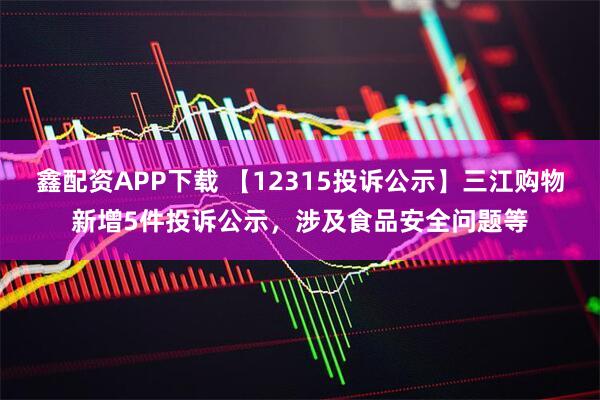 鑫配资APP下载 【12315投诉公示】三江购物新增5件投诉公示，涉及食品安全问题等