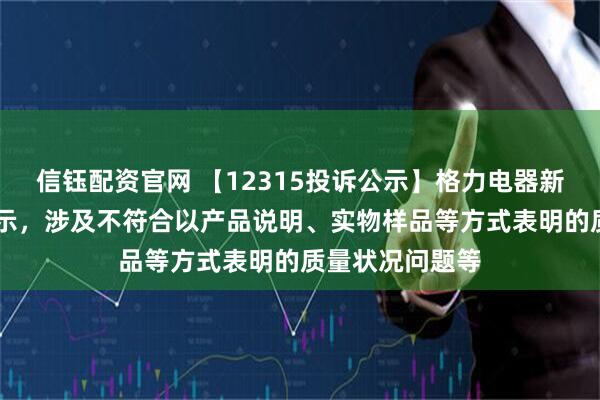 信钰配资官网 【12315投诉公示】格力电器新增17件投诉公示，涉及不符合以产品说明、实物样品等方式表明的质量状况问题等
