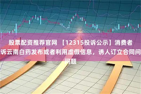 股票配资推荐官网 【12315投诉公示】消费者投诉云南白药发布或者利用虚假信息，诱人订立合同问题