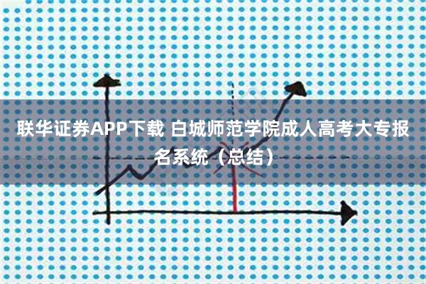 联华证券APP下载 白城师范学院成人高考大专报名系统（总结）