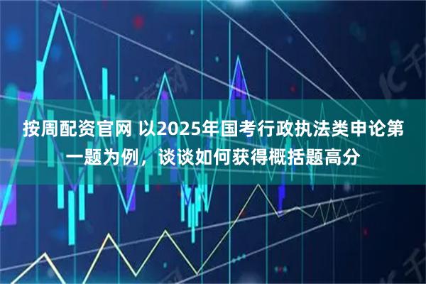 按周配资官网 以2025年国考行政执法类申论第一题为例，谈谈如何获得概括题高分
