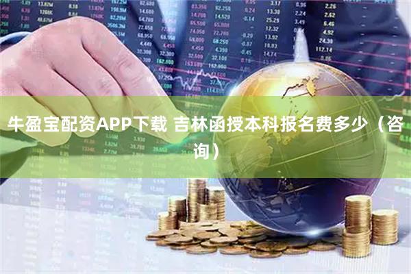 牛盈宝配资APP下载 吉林函授本科报名费多少（咨询）