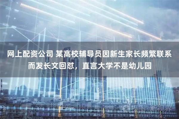 网上配资公司 某高校辅导员因新生家长频繁联系而发长文回怼，直言大学不是幼儿园