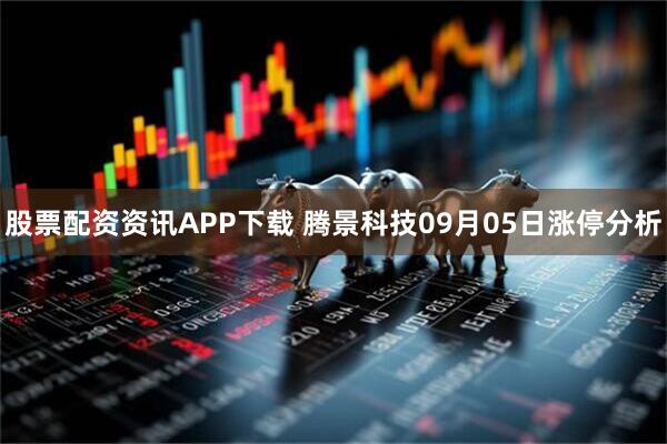 股票配资资讯APP下载 腾景科技09月05日涨停分析