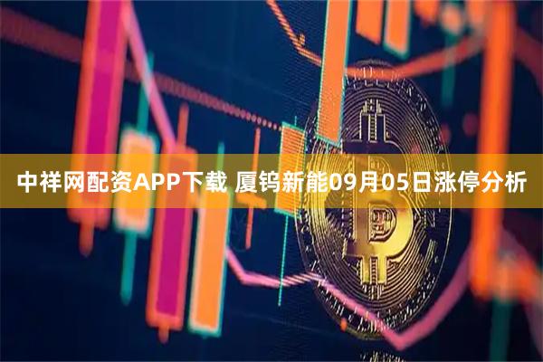 中祥网配资APP下载 厦钨新能09月05日涨停分析