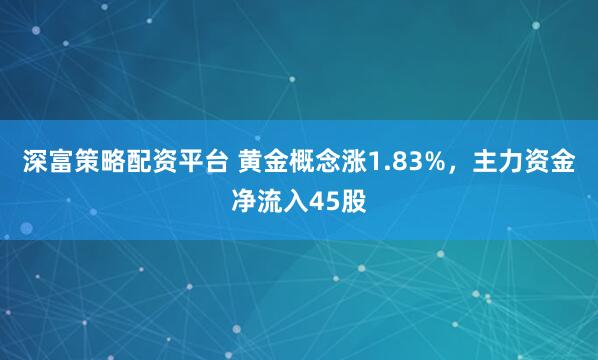 深富策略配资平台 黄金概念涨1.83%，主力资金净流入45股