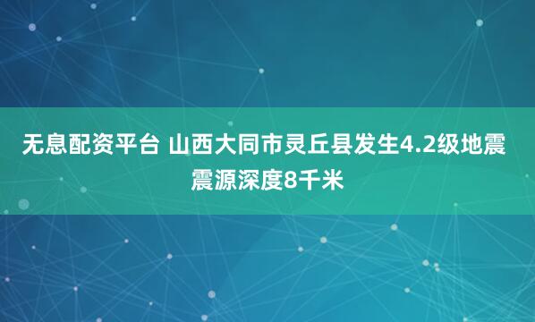 无息配资平台 山西大同市灵丘县发生4.2级地震 震源深度8千米