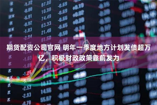 期货配资公司官网 明年一季度地方计划发债超万亿，积极财政政策靠前发力