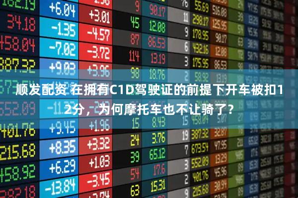 顺发配资 在拥有C1D驾驶证的前提下开车被扣12分，为何摩托车也不让骑了？