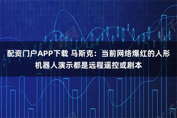 配资门户APP下载 马斯克：当前网络爆红的人形机器人演示都是远程遥控或剧本